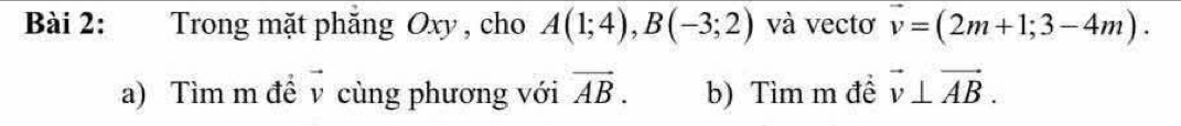 Trong mặt phăng Oxy , cho A(1;4), B(-3;2) và vectơ vector v=(2m+1;3-4m). 
a) Tìm m để v cùng phương với vector AB. b) Tìm m đề vector v⊥ vector AB.