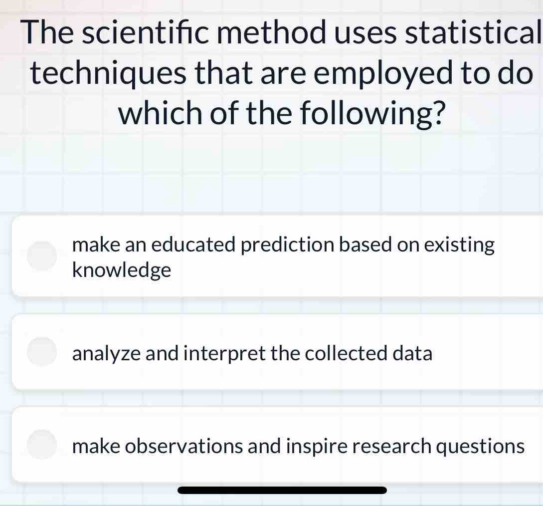 The scientifc method uses statistical
techniques that are employed to do
which of the following?
make an educated prediction based on existing
knowledge
analyze and interpret the collected data
make observations and inspire research questions