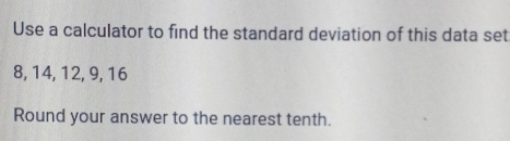 Use a calculator to find the standard deviation of this data set
8, 14, 12, 9, 16
Round your answer to the nearest tenth.