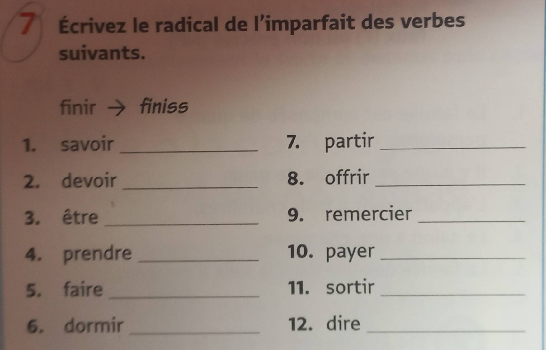 7 Écrivez le radical de l’imparfait des verbes 
suivants. 
finir finiss 
1. savoir _7. partir_ 
2. devoir _8. offrir_ 
3. être _9. remercier_ 
4. prendre _10. payer_ 
5. faire _11. sortir_ 
6. dormir _12. dire_