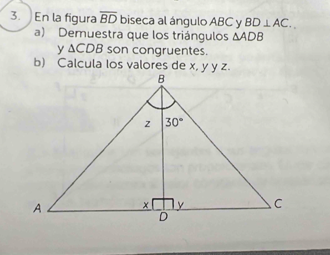 En la figura overline BD biseca al ángulo ABC y BD⊥ AC.
a) Demuestra que los triángulos △ ADB
y △ CDB son congruentes.
b) Calcula los valores de x, y y z.