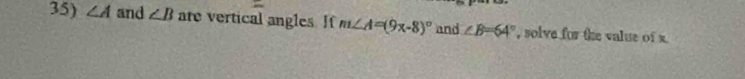 ∠ A and ∠ B are vertical angles. If m∠ A=(9x-8)^circ  and ∠ B=64° , solve for the value of x.