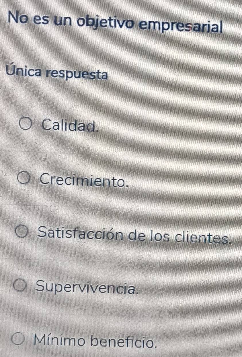 No es un objetivo empresarial
Única respuesta
Calidad.
Crecimiento.
Satisfacción de los clientes.
Supervivencia.
Mínimo beneficio.