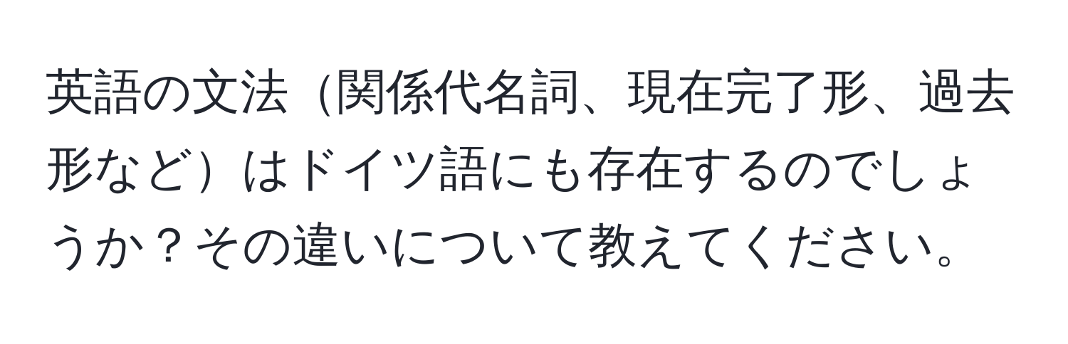 英語の文法関係代名詞、現在完了形、過去形などはドイツ語にも存在するのでしょうか？その違いについて教えてください。