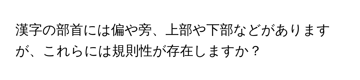 漢字の部首には偏や旁、上部や下部などがありますが、これらには規則性が存在しますか？