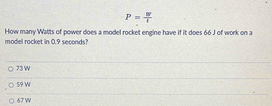 P= W/t 
How many Watts of power does a model rocket engine have if it does 66 J of work on a
model rocket in 0.9 seconds?
73 W
59 W
67 W