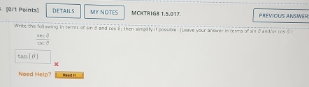 DETAILS MY NOTES MCKTRIG8 1.5.017 PREVIOUS ANSWER 
Write the following in terms of sin θ and cos 8; then simplify if possible. (Leave your answer in terms of sin θ and/or cos 0.)
 sec θ /csc θ  
tan (θ )
x 
Need Help Read it