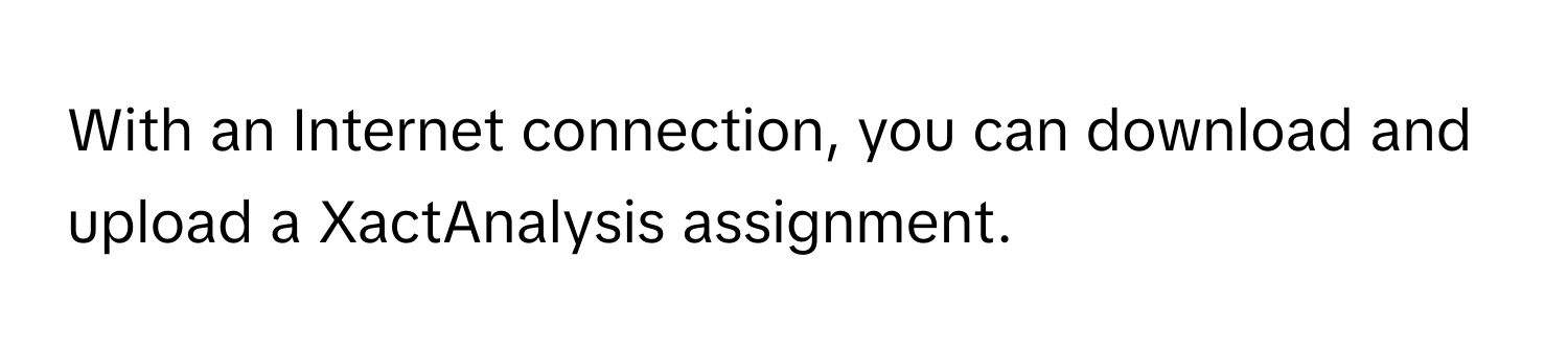 With an Internet connection, you can download and upload a XactAnalysis assignment.