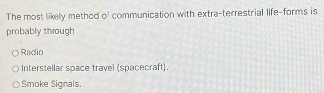 The most likely method of communication with extra-terrestrial life-forms is
probably through
Radio
Interstellar space travel (spacecraft).
Smoke Signals.