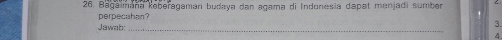 Bagaimana keberagaman budaya dan agama di Indonesia dapat menjadi sumber 
perpecahan? 
Jawab:_ 
3. 
4.