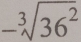 -sqrt[3](36^2)