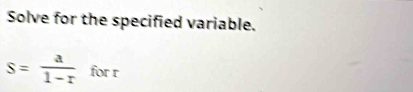 Solve for the specified variable.
s= a/1-r  for r