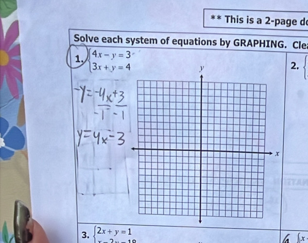 This is a 2-page d
Solve each system of equations by GRAPHING. Cle
1. beginarrayl 4x-y=3 3x+y=4endarray.
2.
3. beginarrayl 2x+y=1 x-2y=10endarray.
x