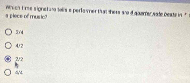 Which time signature tells a performer that there are 4 quarter note beats in 
a piece of music?
2/4
4/2
2/2
4/4