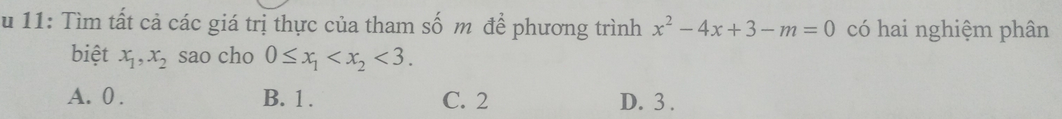 11: Tìm tất cả các giá trị thực của tham số m để phương trình x^2-4x+3-m=0 có hai nghiệm phân
biệt x_1, x_2 sao cho 0≤ x_1 <3</tex>.
A. 0. B. 1. C. 2 D. 3.