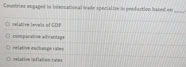 Countries engaged in international trade specialize in production based on_
relative levels of GDP
comparative advantage
relative exchange rates
relative inflation rates