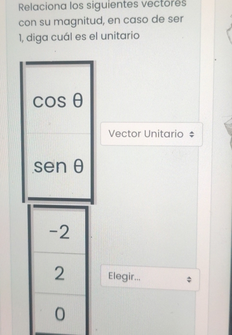 Relaciona los siguientes vectores 
con su magnitud, en caso de ser 
1, diga cuál es el unitario
cos θ
Vector Unitario
sen θ
Elegir...