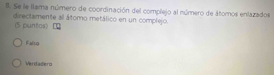 Se le llama número de coordinación del complejo al número de átomos enlazados
directamente al átomo metálico en un complejo.
(5 puntos)
Falso
Verdadero