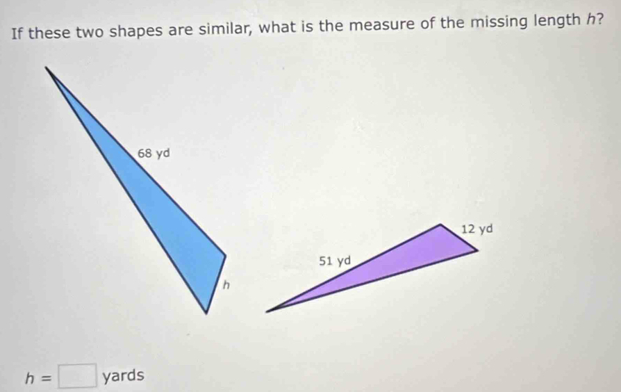 If these two shapes are similar, what is the measure of the missing length h?
h=□ yards