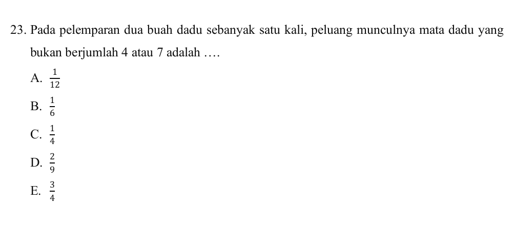 Pada pelemparan dua buah dadu sebanyak satu kali, peluang munculnya mata dadu yang
bukan berjumlah 4 atau 7 adalah …
A.  1/12 
B.  1/6 
C.  1/4 
D.  2/9 
E.  3/4 