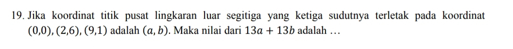 Jika koordinat titik pusat lingkaran luar segitiga yang ketiga sudutnya terletak pada koordinat
(0,0),(2,6),(9,1) adalah (a,b). Maka nilai dari 13a+13b adalah …