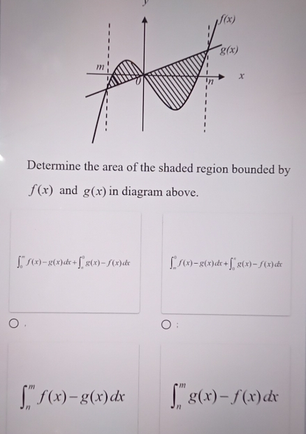 Determine the area of the shaded region bounded by
f(x) and g(x) in diagram above.
∈t _0^(mf(x)-g(x)dx+∈t _a^0g(x)-f(x)dx ∈t _π)_mf(x)-g(x)dx+∈t _0^(π)g(x)-f(x)dx
∈t _n^mf(x)-g(x)dx ∈t _n^mg(x)-f(x)dx