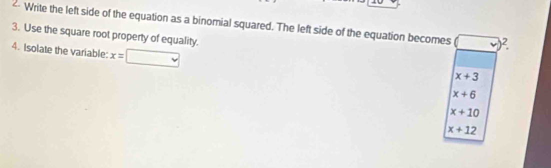 Write the left side of the equation as a binomial squared. The left side of the equation becomes y)^2. 
3. Use the square root property of equality.
4. Isolate the variable: x= v
x+3
x+6
x+10
x+12