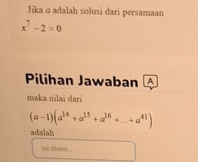 Jika ā adalah solusi dari persamaan
x^7-2=0
Pilihan Jawaban A 
maka nilai dari
(a-1)(a^(14)+a^(15)+a^(16)+...+a^(41))
adalah 
isi disini...