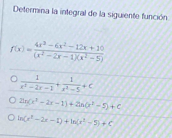 Determina la integral de la siguiente función
f(x)= (4x^3-6x^2-12x+10)/(x^2-2x-1)(x^2-5) 
 1/x^2-2x-1 + 1/x^2-5 +C
2ln (x^2-2x-1)+2ln (x^2-5)+C
ln (x^2-2x-1)+ln (x^2-5)+C