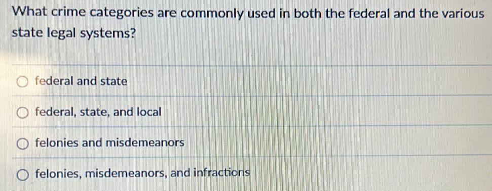 What crime categories are commonly used in both the federal and the various
state legal systems?
federal and state
federal, state, and local
felonies and misdemeanors
felonies, misdemeanors, and infractions