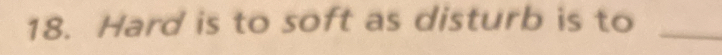 Hard is to soft as disturb is to_