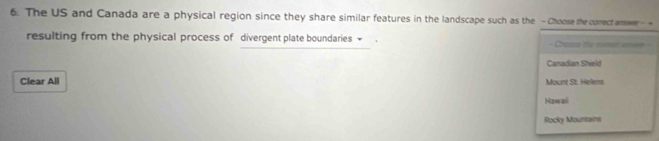 The US and Canada are a physical region since they share similar features in the landscape such as the - Choose the comect asen- 
resulting from the physical process of divergent plate boundaries are cr a 
Canadian Shield
Clear All Mount St. Helens
Hawaii
Rocky Mountains