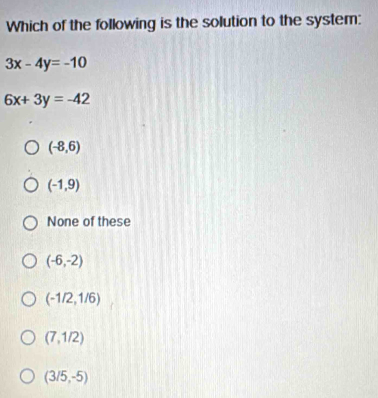 Which of the following is the solution to the system:
3x-4y=-10
6x+3y=-42
(-8,6)
(-1,9)
None of these
(-6,-2)
(-1/2,1/6)
(7,1/2)
(3/5,-5)