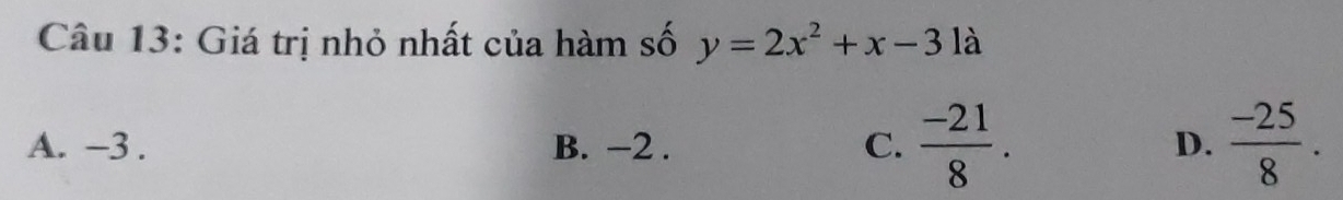 Giá trị nhỏ nhất của hàm số y=2x^2+x-31a
A. -3. B. −2. C.  (-21)/8 .  (-25)/8 . 
D.