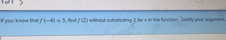 of1 
If you know that f(-4)=5 , find f(2) without substituting 2 for x in the function. Justify your argument.