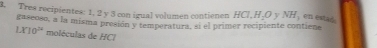 Tres recipientes: 1. 2 y 3 con igual volumen contienen HCl. H.O y NH en estad 
gaseoso, a la misma presión y temperatura, si el primer recipiente contiene
LX10^(14) moléculas de HCl