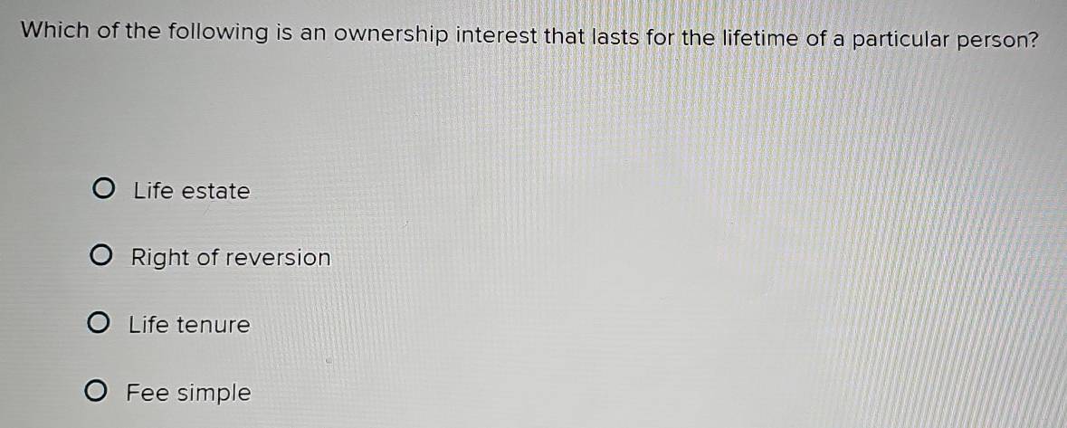 Which of the following is an ownership interest that lasts for the lifetime of a particular person?
Life estate
Right of reversion
Life tenure
Fee simple