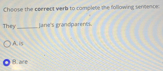 Choose the correct verb to complete the following sentence:
They_ Jane's grandparents.
A. is
B. are