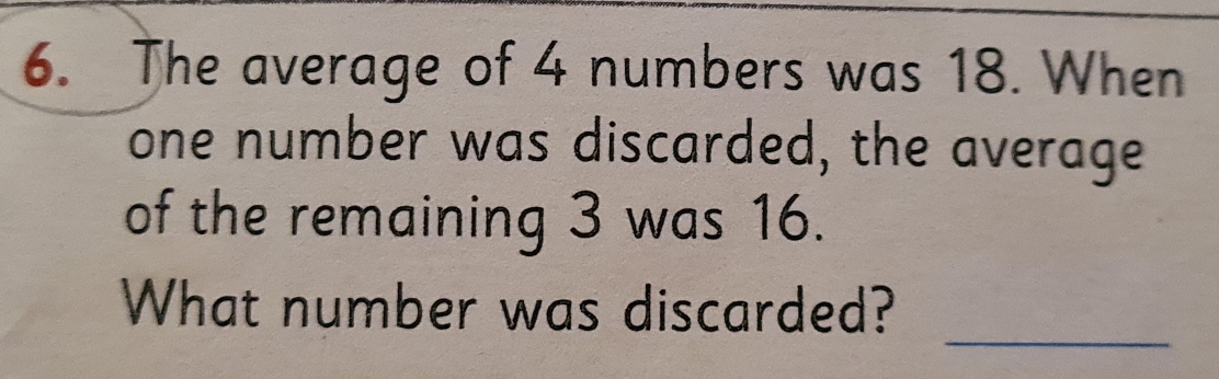 The average of 4 numbers was 18. When
one number was discarded, the average
of the remaining 3 was 16.
What number was discarded?
_