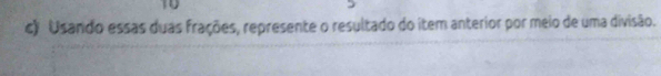 Usando essas duas frações, represente o resultado do item anterior por meio de uma divisão.