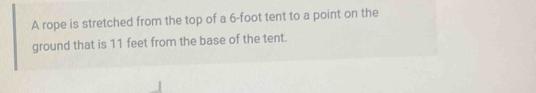 A rope is stretched from the top of a 6-foot tent to a point on the 
ground that is 11 feet from the base of the tent.