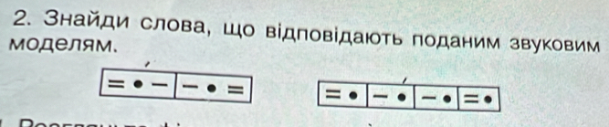 Знайди слова, Шо відповідають поданим звуковим 
моделям、 
= = 
=