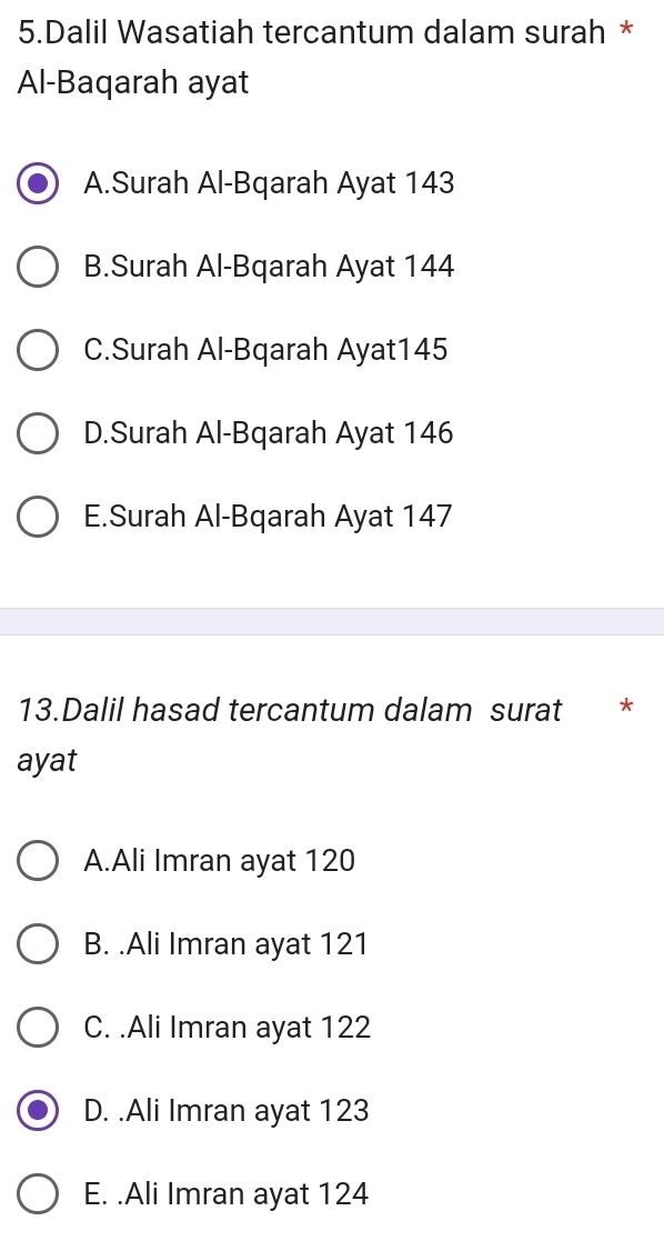 Dalil Wasatiah tercantum dalam surah *
Al-Baqarah ayat
A.Surah Al-Bqarah Ayat 143
B.Surah Al-Bqarah Ayat 144
C.Surah Al-Bqarah Ayat145
D.Surah Al-Bqarah Ayat 146
E.Surah Al-Bqarah Ayat 147
13.Dalil hasad tercantum dalam surat *
ayat
A.Ali Imran ayat 120
B. .Ali Imran ayat 121
C. .Ali Imran ayat 122
D. .Ali Imran ayat 123
E. .Ali Imran ayat 124