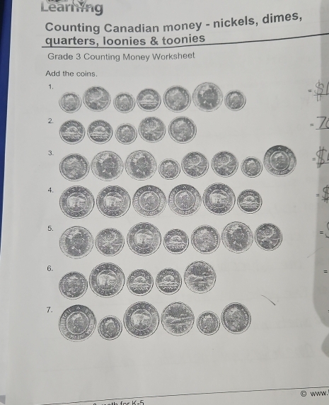 Learning 
Counting Canadian money - nickels, dimes, 
quarters, loonies & toonies 
Grade 3 Counting Money Worksheet 
Add the coins. 
: 
2 
= 
= 
5 
= 
6 
= 
7 
www