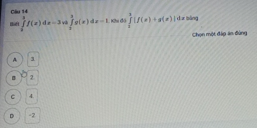 Biết ∈tlimits _2^3f(x)dx=3 và ∈tlimits _2^3g(x)dx=1 Khi đó ∈tlimits _2^3[f(x)+g(x)]dx bằng
Chọn một đáp án đúng
A 3.
B 2.
C 4.
D -2