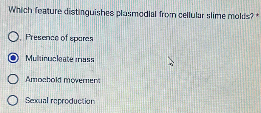 Which feature distinguishes plasmodial from cellular slime molds? *
、 Presence of spores
Multinucleate mass
Amoeboid movement
Sexual reproduction