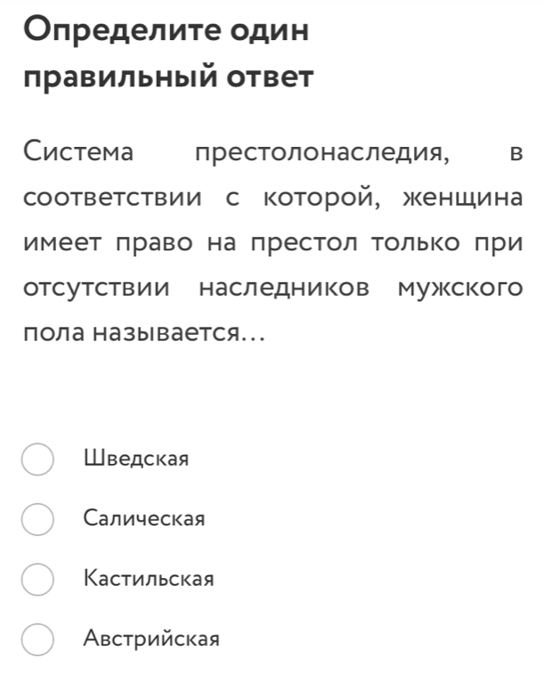 Определите один
правильный ответ
Cистема престолонаследия, B
соответствии с которой, женшина
имеет πраво на престол Τолько πри
отсутствии наследников мужкского
пола называется...
Шведская
Салическая
Кастильская
Австрийская