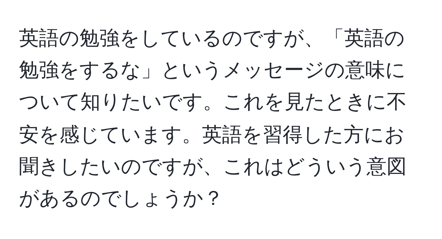 英語の勉強をしているのですが、「英語の勉強をするな」というメッセージの意味について知りたいです。これを見たときに不安を感じています。英語を習得した方にお聞きしたいのですが、これはどういう意図があるのでしょうか？