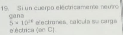 Si un cuerpo eléctricamente neutro 
gana
5* 10^(20) electrones, calcula su carga 
eléctrica (en C)