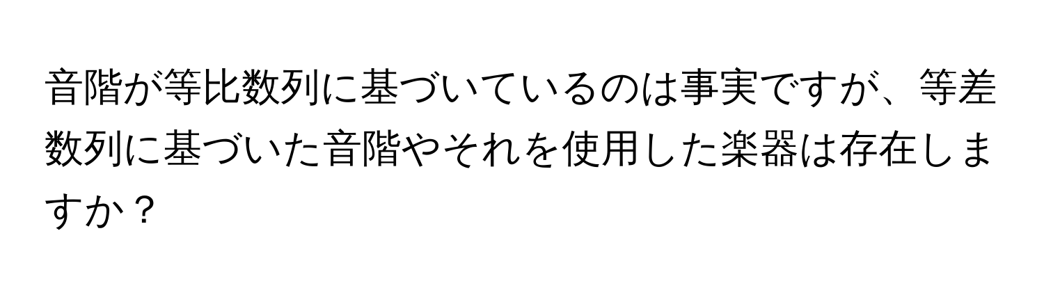 音階が等比数列に基づいているのは事実ですが、等差数列に基づいた音階やそれを使用した楽器は存在しますか？